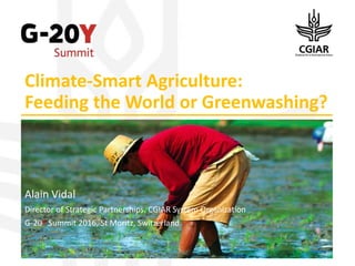 Climate-Smart Agriculture:
Feeding the World or Greenwashing?
Alain Vidal
Director of Strategic Partnerships, CGIAR System Organization
G-20Y Summit 2016, St Moritz, Switzerland
 
