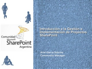 Introducción a la Gestión e
Implementación de Proyectos
SharePoint




Ariel García Sobrino
Community Manager
 