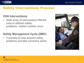 CSA Interventions
• Wide array of interventions FMCSA
uses to address safety
problems―before crashes occur
Safety Management Cycle (SMC)
• A process to help pinpoint safety
problems and take corrective action
30
Safety Interventions Process
 
