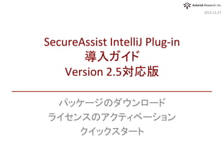 パッケージのダウンロード	
ライセンスのアクティベーション	
クイックスタート	
2016.03.15	
SecureAssist	IntelliJ	Plug-in	
導入ガイド	
Version	3.0対応版	
 