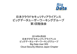 11
日本クラウドセキュリティアライアンス
ビッグデータユーザーワーキンググループ
第3回勉強会
2014年4月8日
日本クラウドセキュリティアライアンス
ビッグデータユーザーワーキンググループ
Big Data User WG
Cloud Security Alliance Japan Chapter
 