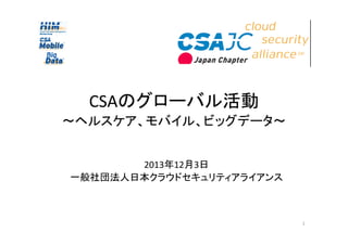 CSAのグローバル活動
～ヘルスケア、モバイル、ビッグデータ～

2013年12月3日
一般社団法人日本クラウドセキュリティアライアンス

1

1

 