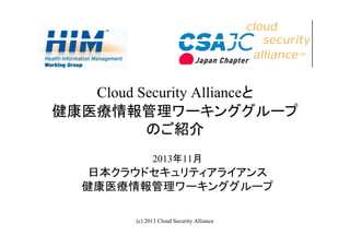 Cloud Security Allianceと
健康医療情報管理ワーキンググループ
のご紹介
2013年11月

日本クラウドセキュリティアライアンス
健康医療情報管理ワーキンググループ
(c) 2013 Cloud Security Alliance

1

 
