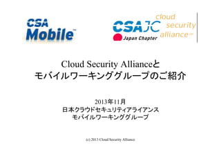 Cloud Security Allianceと
モバイルワーキンググループのご紹介
2013年11月
日本クラウドセキュリティアライアンス
モバイルワーキンググループ

(c) 2013 Cloud Security Alliance

1

 
