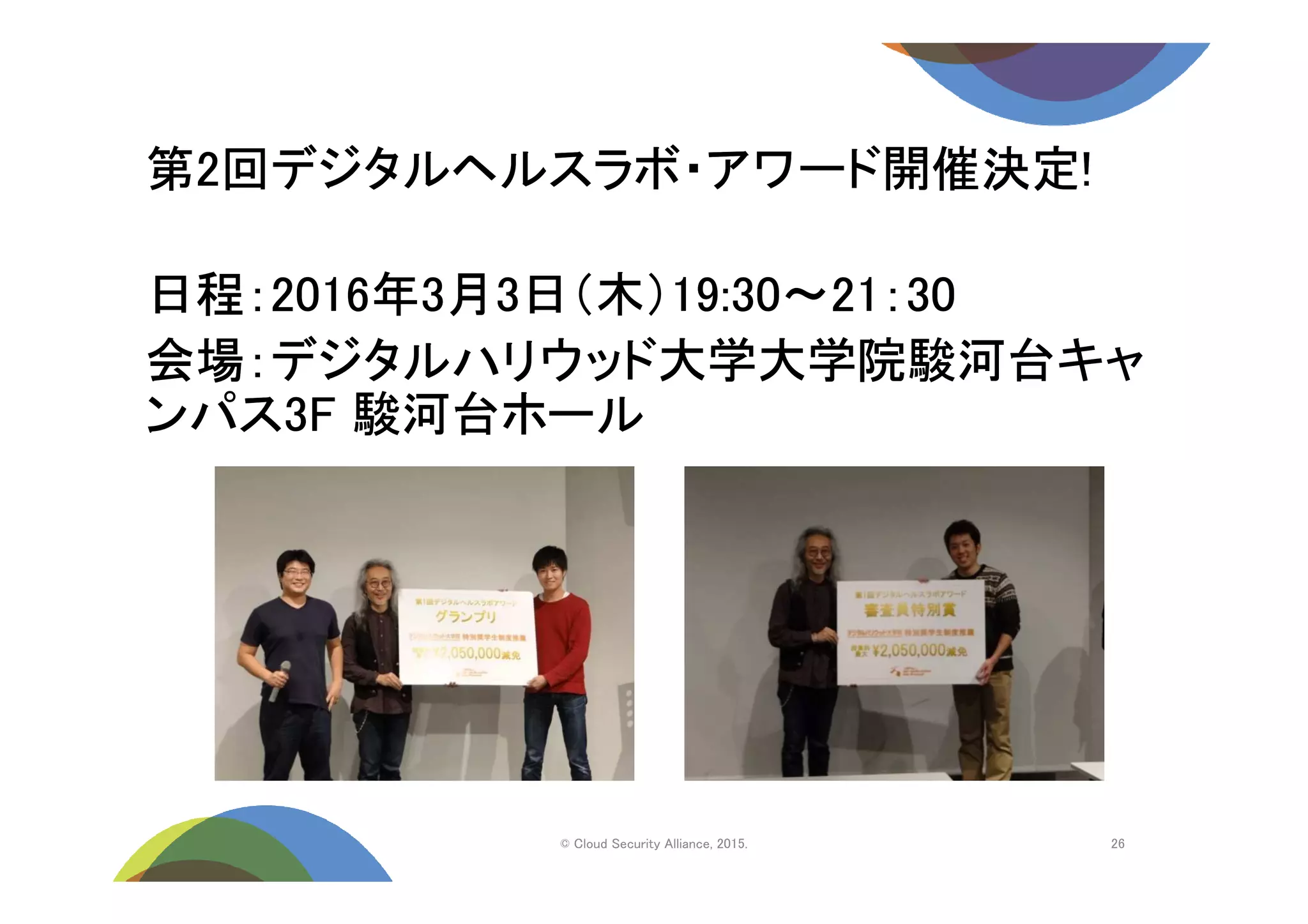 第2回デジタルヘルスラボ・アワード開催決定!
© Cloud Security Alliance, 2015.
日程：2016年3月3日（木）19:30～21：30
会場：デジタルハリウッド大学大学院駿河台キャ
ンパス3F 駿河台ホール
26
 