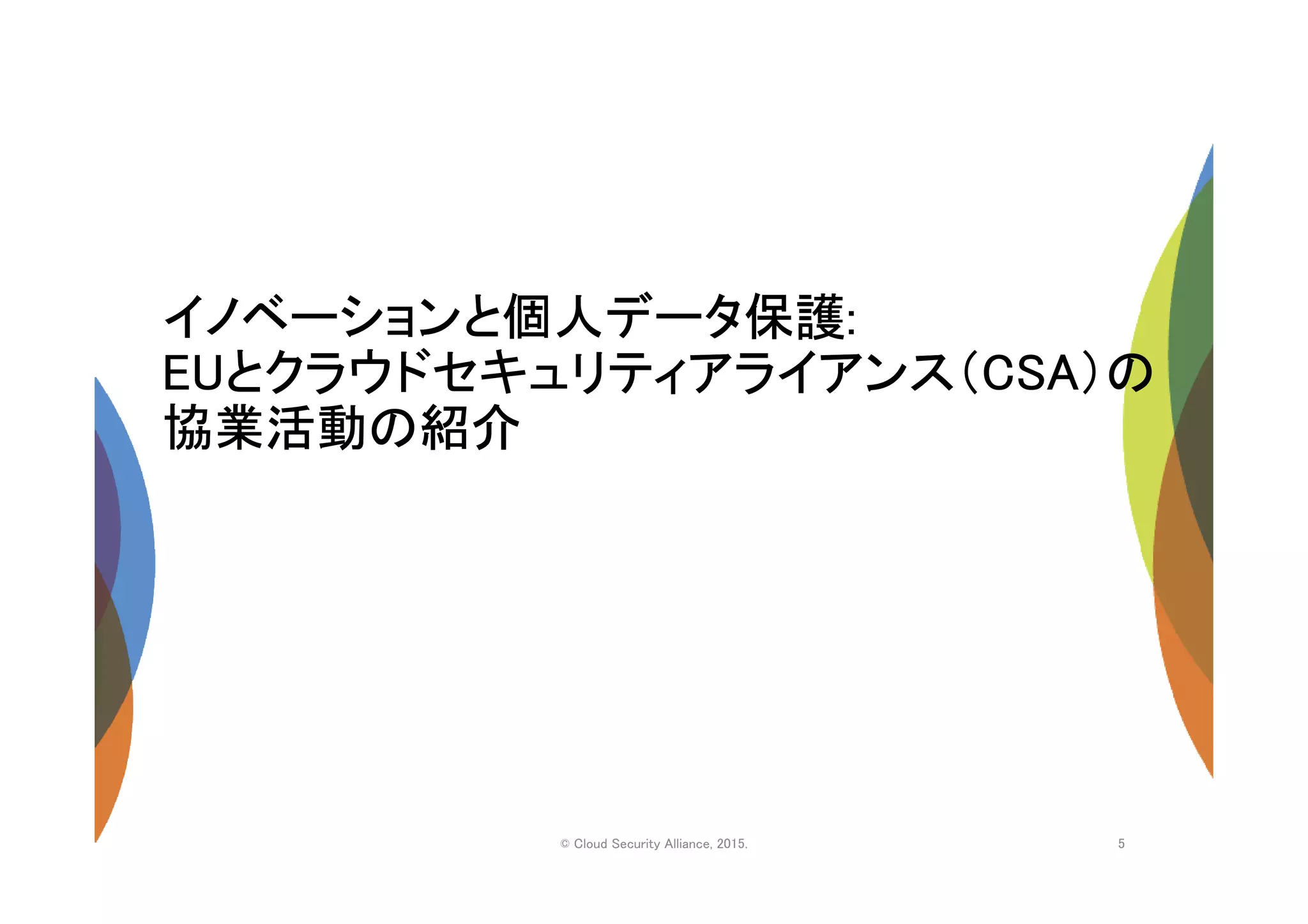 イノベーションと個人データ保護:
EUとクラウドセキュリティアライアンス（CSA）の
協業活動の紹介
© Cloud Security Alliance, 2015. 5
 