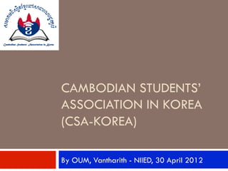 CAMBODIAN STUDENTS’
ASSOCIATION IN KOREA
(CSA-KOREA)

By OUM, Vantharith - NIIED, 30 April 2012
 