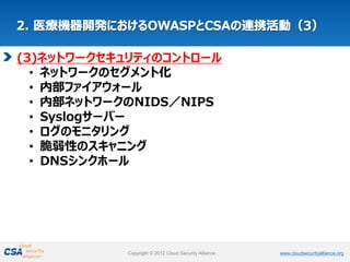 www.cloudsecurityalliance.orgCopyright © 2012 Cloud Security Alliance www.cloudsecurityalliance.orgCopyright © 2012 Cloud Security Alliance
(3)ネットワークセキュリティのコントロール
• ネットワークのセグメント化
• 内部ファイアウォール
• 内部ネットワークのNIDS／NIPS
• Syslogサーバー
• ログのモニタリング
• 脆弱性のスキャニング
• DNSシンクホール
 