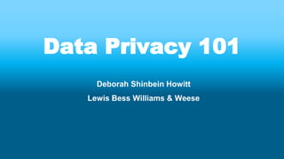Data Privacy 101
Deborah Shinbein Howitt
Lewis Bess Williams & Weese
 