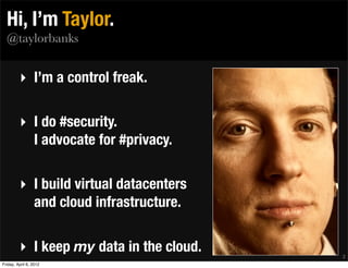 Hi, I’m Taylor.
  @taylorbanks


         ‣ I’m a control freak.

         ‣ I do #security.
           I advocate for #privacy.

         ‣ I build virtual datacenters
           and cloud infrastructure.

         ‣ I keep my data in the cloud.   2
Friday, April 6, 2012
 