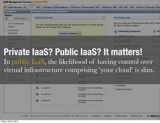 Private IaaS? Public IaaS? It matters!
   In public IaaS, the likelihood of having control over
   virtual infrastructure comprising ‘your cloud’ is slim.




                                                             34
Friday, April 6, 2012
 