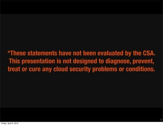 *These statements have not been evaluated by the CSA.
        This presentation is not designed to diagnose, prevent,
       treat or cure any cloud security problems or conditions.




                                                                  4
Friday, April 6, 2012
 