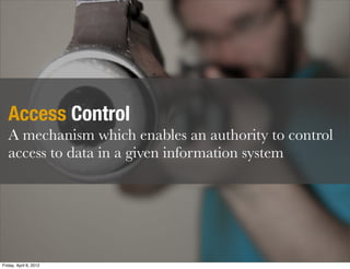 Access Control
   A mechanism which enables an authority to control
   access to data in a given information system




                                                       9
Friday, April 6, 2012
 