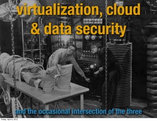virtualization, cloud
                      & data security



                 and the occasional intersection of the three
Friday, April 6, 2012
 