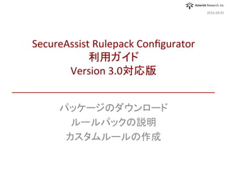 パッケージのダウンロード	
ルールパックの説明	
カスタムルールの作成	
2016.04.01	
SecureAssist	Rulepack	Conﬁgurator	
利用ガイド	
Version	3.0対応版	
 