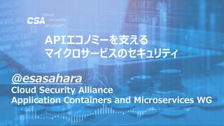 @esasahara
Cloud Security Alliance
Application Containers and Microservices WG
APIエコノミーを支える
マイクロサービスのセキュリティ
 