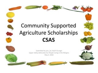 Community Supported Agriculture ScholarshipsCSAS Submitted by joie, jer, hatch & angel Upper Valley Advocates for People Living in the Margins May 3, 2010 