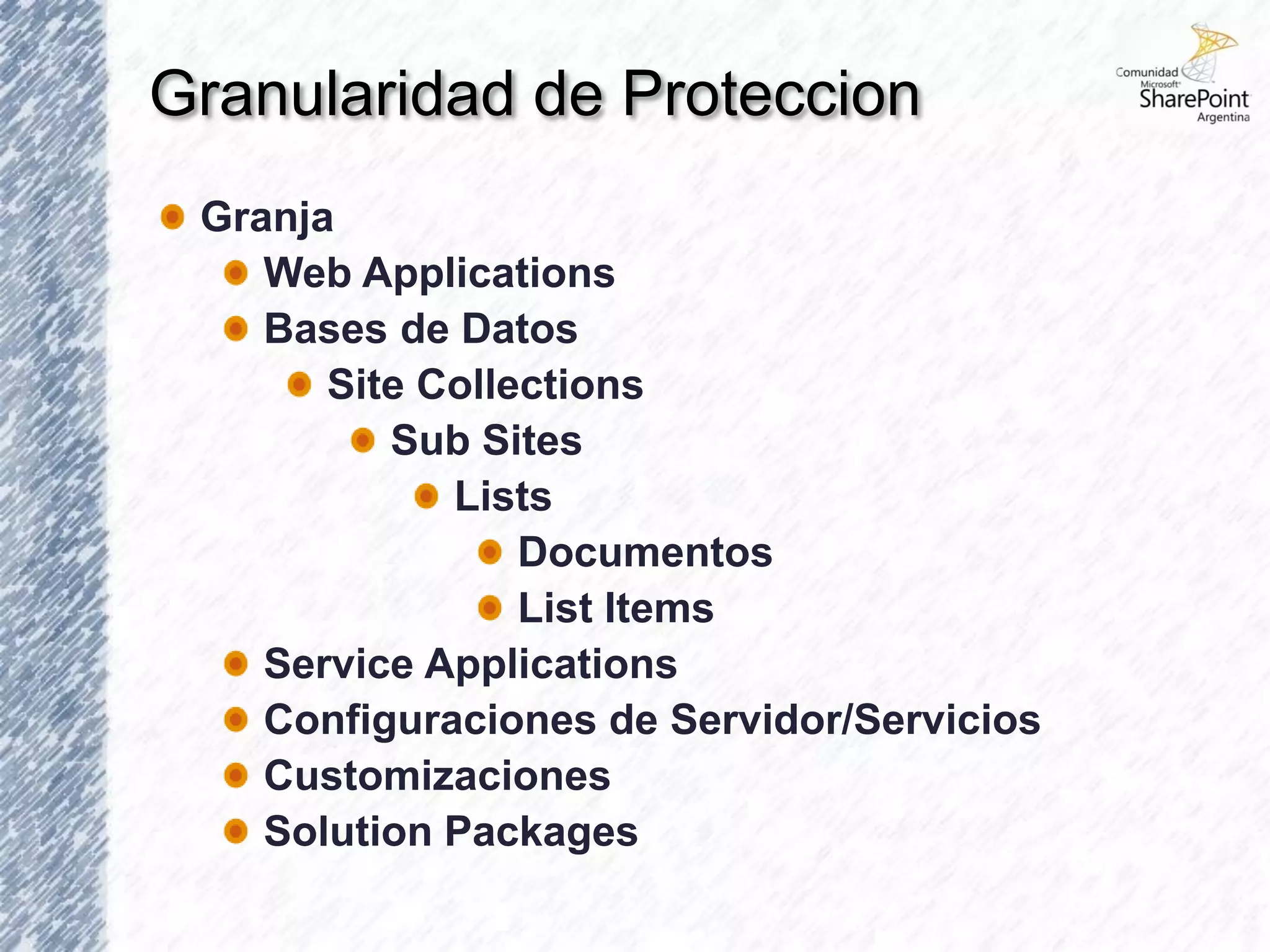 Granularidad de Proteccion
 Granja
    Web Applications
    Bases de Datos
       Site Collections
          Sub Sites
             Lists
                 Documentos
                 List Items
    Service Applications
    Configuraciones de Servidor/Servicios
    Customizaciones
    Solution Packages
 
