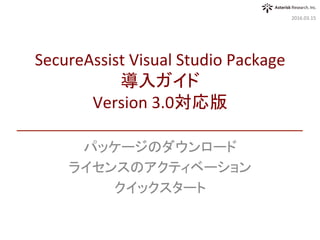 パッケージのダウンロード	
ライセンスのアクティベーション	
クイックスタート	
2016.03.15	
SecureAssist	Visual	Studio	Package	
導入ガイド	
Version	3.0対応版	
 