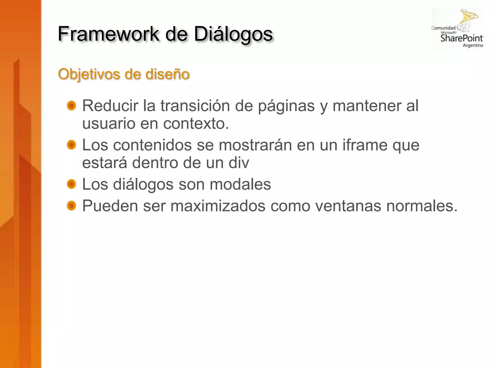Framework de Diálogos
Objetivos de diseño

   Reducir la transición de páginas y mantener al
   usuario en contexto.
   Los contenidos se mostrarán en un iframe que
   estará dentro de un div
   Los diálogos son modales
   Pueden ser maximizados como ventanas normales.
 