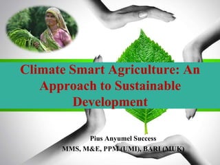 Climate Smart Agriculture: An
Approach to Sustainable
Development
Pius Anyumel Success
MMS, M&E, PPM (UMI), BARI (MUK)
 
