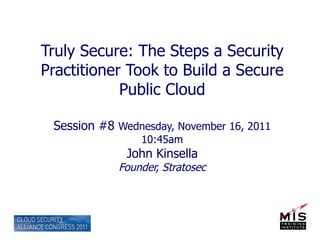 Truly Secure: The Steps a Security Practitioner Took to Build a Secure Public Cloud Session #8  Wednesday, November 16, 2011 10:45am John Kinsella Founder, Stratosec 