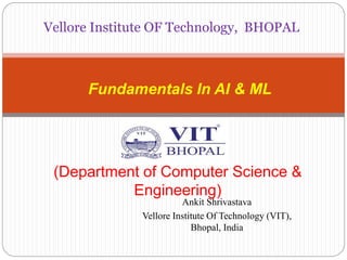 Vellore Institute OF Technology, BHOPAL
Fundamentals In AI & ML
(Department of Computer Science &
Engineering)
Ankit Shrivastava
Vellore Institute Of Technology (VIT),
Bhopal, India
 