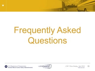 U.S. Department of Transportation
Federal Motor Carrier Safety Administration
CMV Driver Briefing, April 2010
FMC-CSA-10-027
Frequently Asked
Questions
33
 