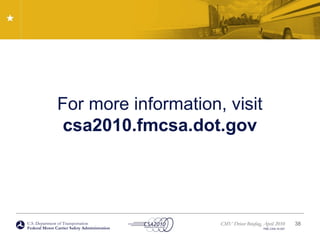 U.S. Department of Transportation
Federal Motor Carrier Safety Administration
CMV Driver Briefing, April 2010
FMC-CSA-10-027
For more information, visit
csa2010.fmcsa.dot.gov
38
 