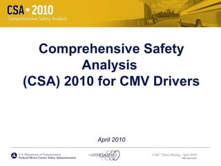 U.S. Department of Transportation
Federal Motor Carrier Safety Administration
CMV Driver Briefing, April 2010
FMC-CSA-10-027
Comprehensive Safety
Analysis
(CSA) 2010 for CMV Drivers
April 2010
 