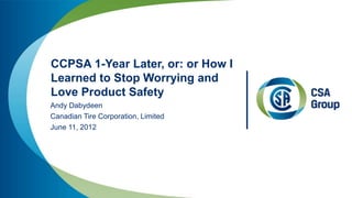 CCPSA 1-Year Later, or: or How I
Learned to Stop Worrying and
Love Product Safety
Andy Dabydeen
Canadian Tire Corporation, Limited
June 11, 2012
 