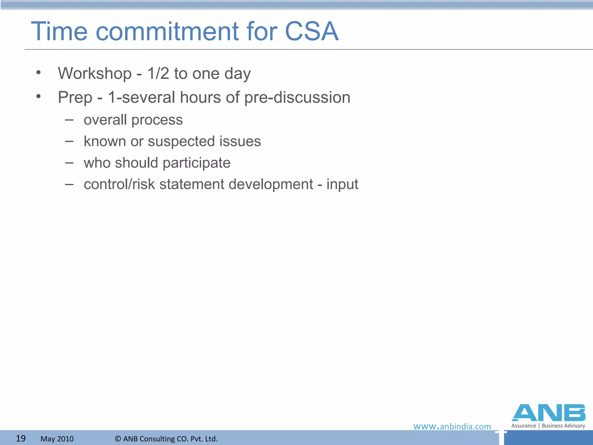 Time commitment for CSA Workshop - 1/2 to one day Prep - 1-several hours of pre-discussion overall process known or suspected issues who should participate control/risk statement development - input 