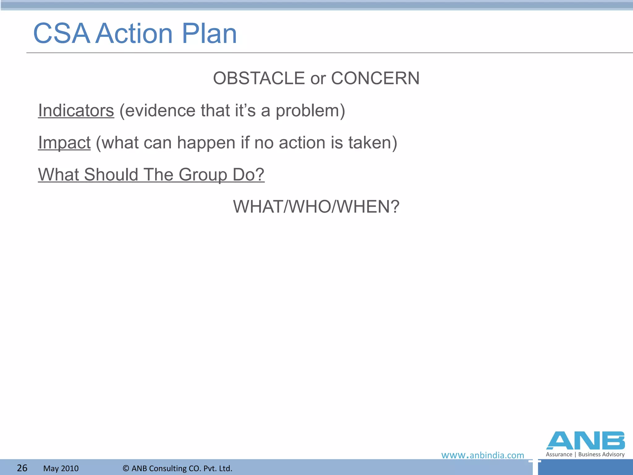 CSA Action Plan OBSTACLE or CONCERN Indicators  (evidence that it’s a problem) Impact  (what can happen if no action is taken) What Should The Group Do? WHAT/WHO/WHEN? 