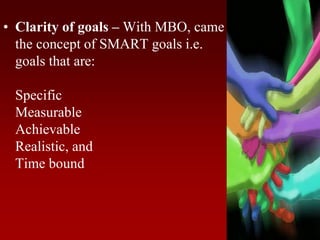 • Clarity of goals – With MBO, came
the concept of SMART goals i.e.
goals that are:
Specific
Measurable
Achievable
Realistic, and
Time bound
 