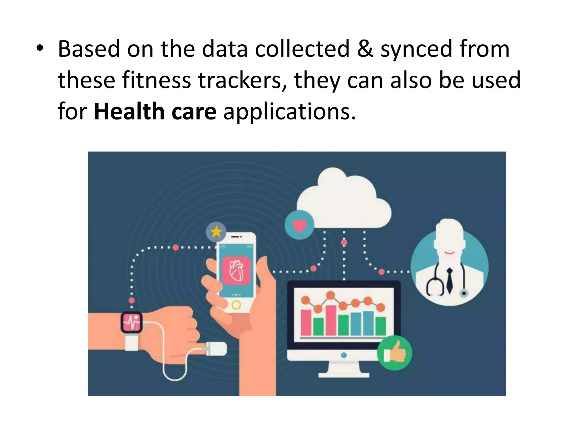 • Based on the data collected & synced from
these fitness trackers, they can also be used
for Health care applications.
 