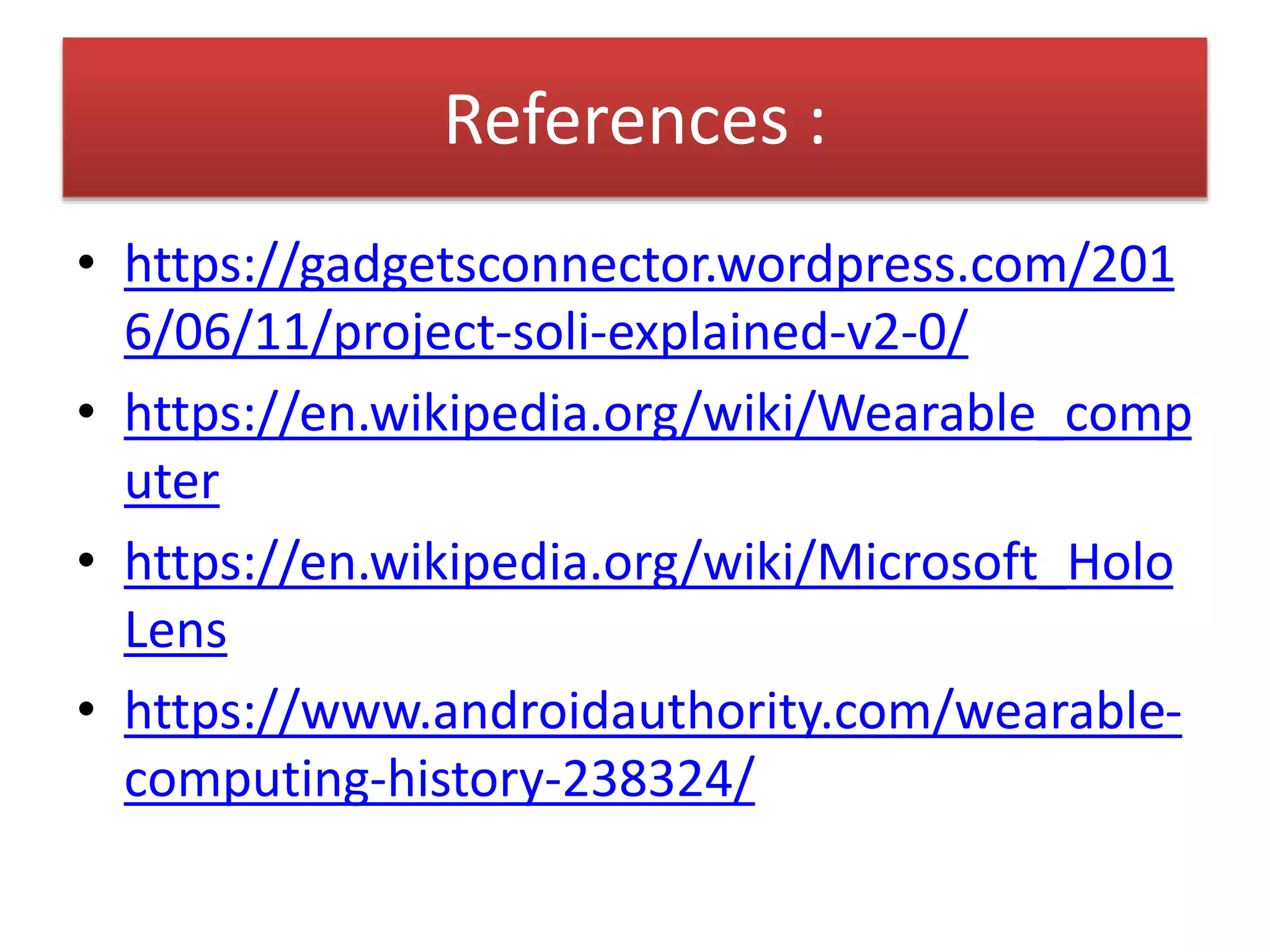 References :
• https://gadgetsconnector.wordpress.com/201
6/06/11/project-soli-explained-v2-0/
• https://en.wikipedia.org/wiki/Wearable_comp
uter
• https://en.wikipedia.org/wiki/Microsoft_Holo
Lens
• https://www.androidauthority.com/wearable-
computing-history-238324/
 