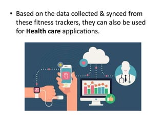 • Based on the data collected & synced from
these fitness trackers, they can also be used
for Health care applications.
 