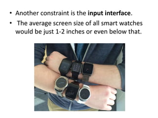 • Another constraint is the input interface.
• The average screen size of all smart watches
would be just 1-2 inches or even below that.
 