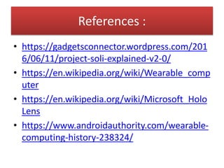 References :
• https://gadgetsconnector.wordpress.com/201
6/06/11/project-soli-explained-v2-0/
• https://en.wikipedia.org/wiki/Wearable_comp
uter
• https://en.wikipedia.org/wiki/Microsoft_Holo
Lens
• https://www.androidauthority.com/wearable-
computing-history-238324/
 