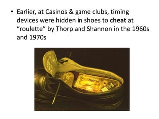 • Earlier, at Casinos & game clubs, timing
devices were hidden in shoes to cheat at
“roulette” by Thorp and Shannon in the 1960s
and 1970s
 