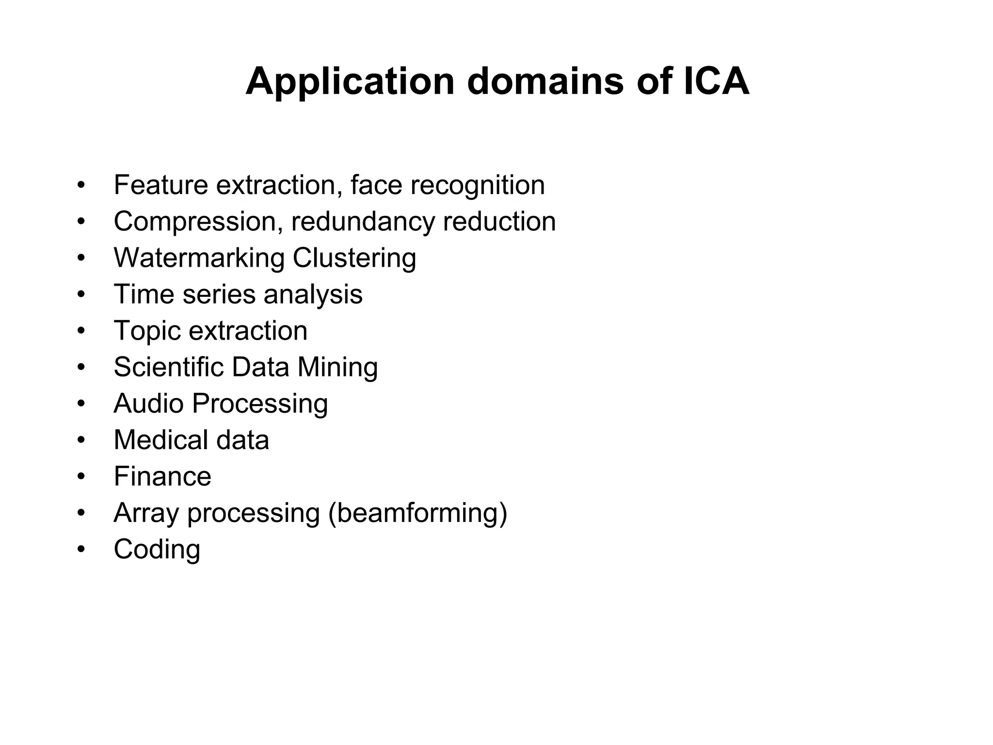 Application domains of ICA
• Feature extraction, face recognition
• Compression, redundancy reduction
• Watermarking Clustering
• Time series analysis
• Topic extraction
• Scientific Data Mining
• Audio Processing
• Medical data
• Finance
• Array processing (beamforming)
• Coding
 