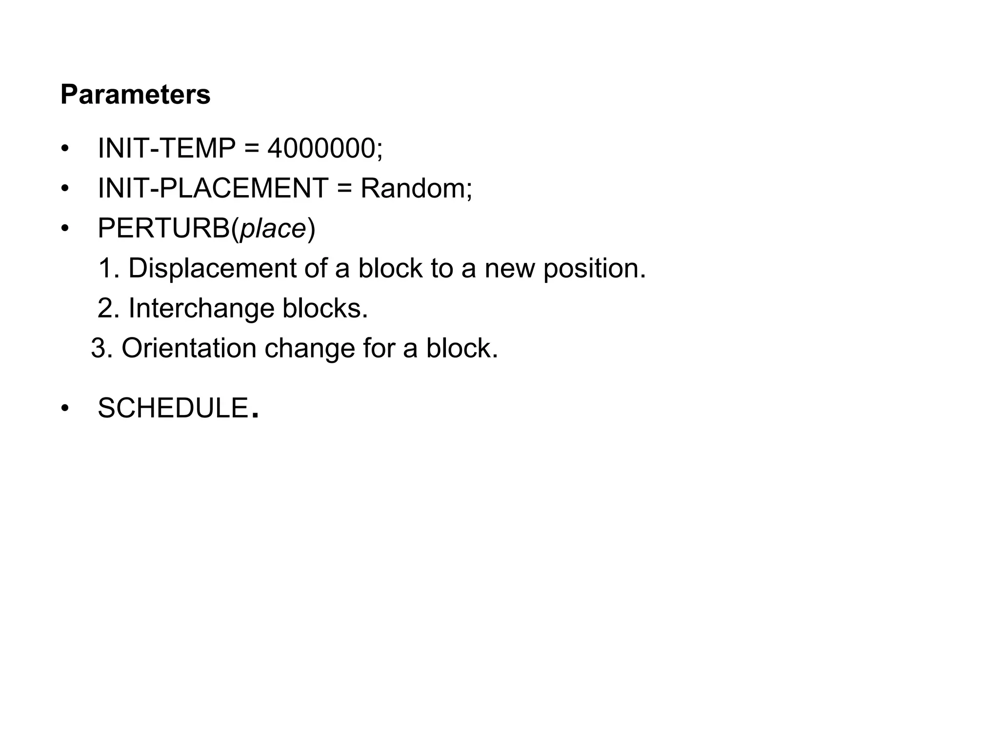 Parameters
• INIT-TEMP = 4000000;
• INIT-PLACEMENT = Random;
• PERTURB(place)
1. Displacement of a block to a new position.
2. Interchange blocks.
3. Orientation change for a block.
• SCHEDULE.
 