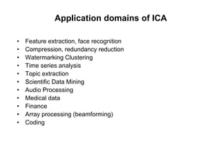 Application domains of ICA
• Feature extraction, face recognition
• Compression, redundancy reduction
• Watermarking Clustering
• Time series analysis
• Topic extraction
• Scientific Data Mining
• Audio Processing
• Medical data
• Finance
• Array processing (beamforming)
• Coding
 