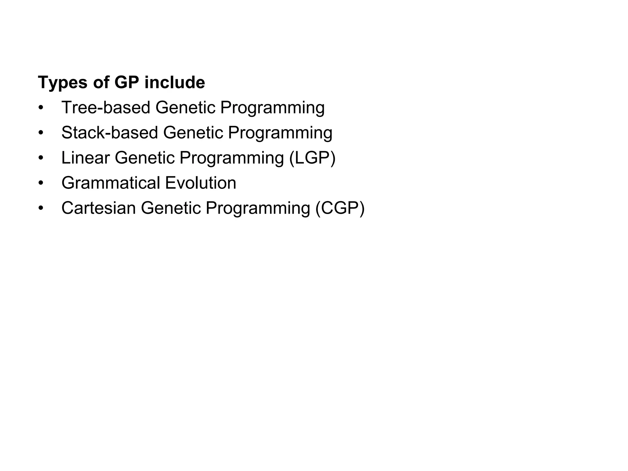Types of GP include
• Tree-based Genetic Programming
• Stack-based Genetic Programming
• Linear Genetic Programming (LGP)
• Grammatical Evolution
• Cartesian Genetic Programming (CGP)
 