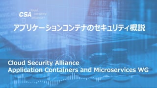 Cloud Security Alliance
Application Containers and Microservices WG
アプリケーションコンテナのセキュリティ概説
 