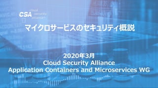2020年3月
Cloud Security Alliance
Application Containers and Microservices WG
マイクロサービスのセキュリティ概説
 