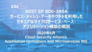 2020年6月
Cloud Security Alliance
Application Containers and Microservices WG
NIST SP 800-240A
サービス・メッシュ・アーキテクチャを利用した
セキュアなマイクロサービス・ベース・
アプリケーション構築の概説
 