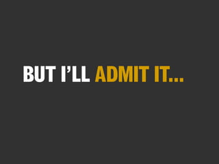 BUT I’LL ADMIT IT...

 