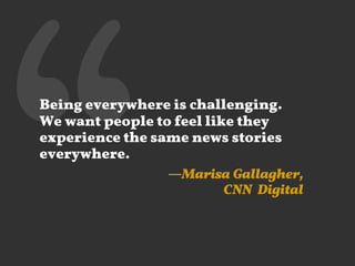 ‘‘

Being everywhere is challenging.
We want people to feel like they
experience the same news stories
everywhere.
—Marisa Gallagher,
CNN Digital

 