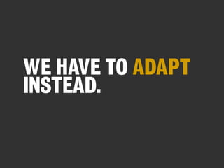 WE HAVE TO ADAPT
INSTEAD.

 